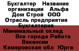 Бухгалтер › Название организации ­ Альфа Дом Строй, ООО › Отрасль предприятия ­ Бухгалтерия › Минимальный оклад ­ 20 000 - Все города Работа » Вакансии   . Кемеровская обл.,Юрга г.